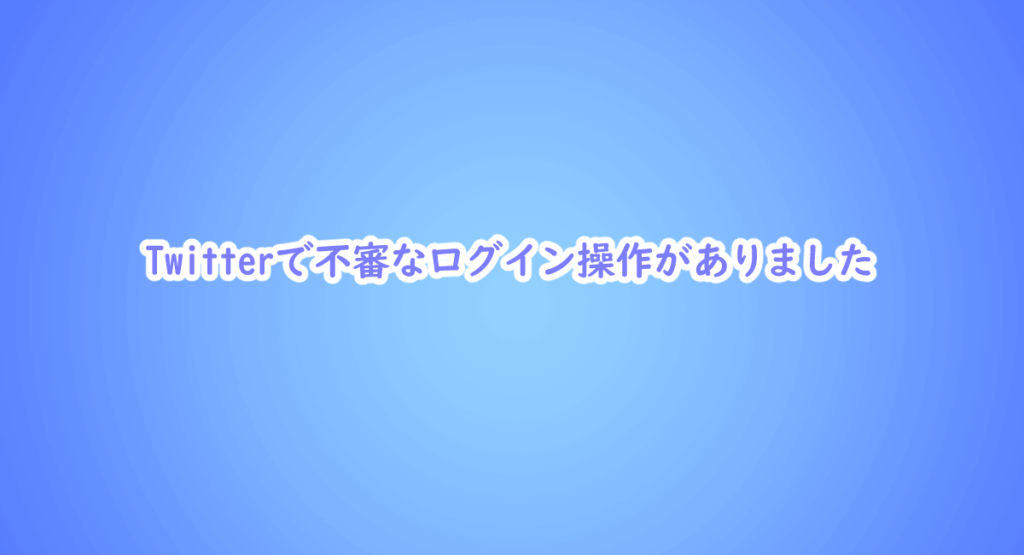 Twitterで不審なログイン操作がありました