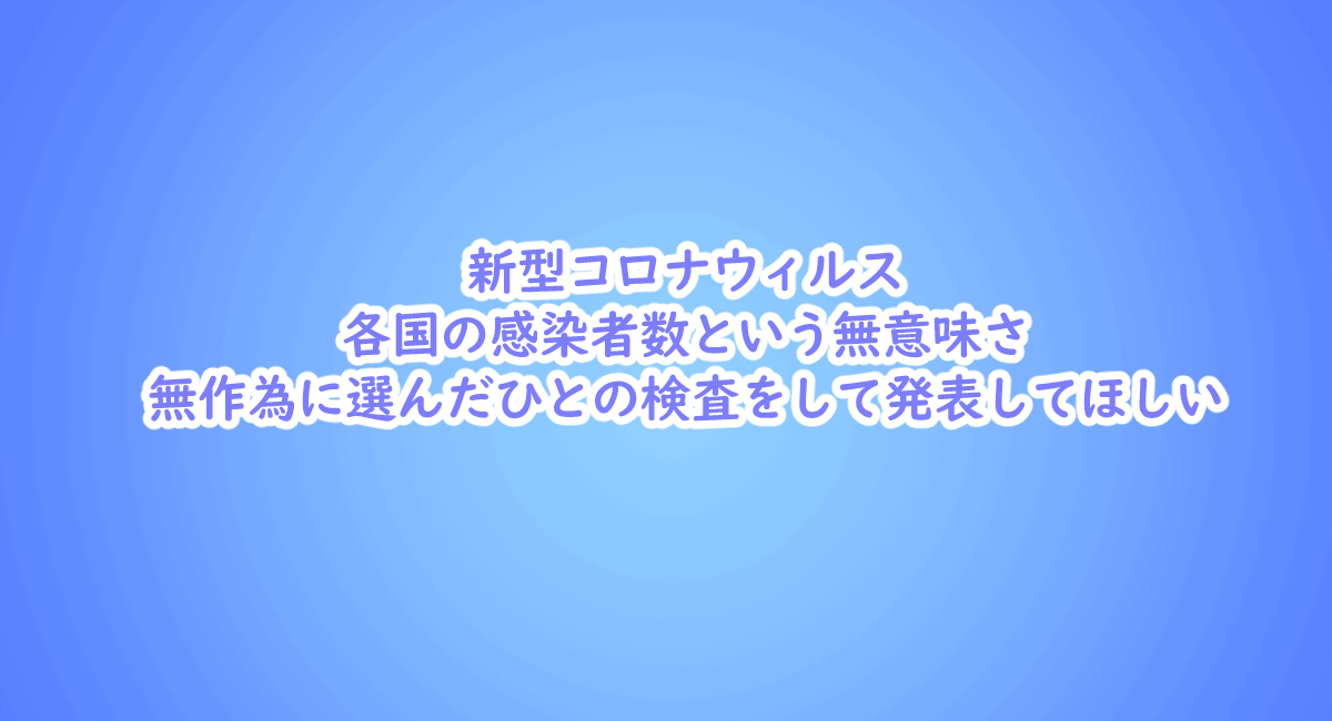新型コロナウィルス 各国の感染者数という無意味さ、無作為に選んだひとの検査をして発表してほしい